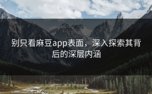 别只看麻豆app表面，深入探索其背后的深层内涵