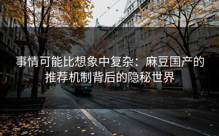 事情可能比想象中复杂:麻豆国产的推荐机制背后的隐秘世界 事情可能比想象中复杂:麻豆国产的推荐机制背后的隐秘世界