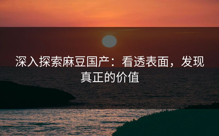 深入探索麻豆国产:看透表面,发现真正的价值 深入探索麻豆国产:看透表面,发现真正的价值