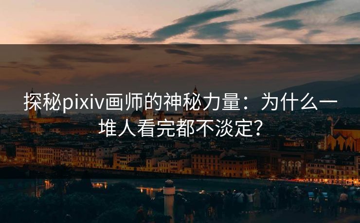 探秘pixiv画师的神秘力量:为什么一堆人看完都不淡定? 探秘pixiv画师的神秘力量:为什么一堆人看完都不淡定?