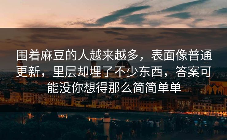 围着麻豆的人越来越多,表面像普通更新,里层却埋了不少东西,答案可能没你想得那么简简单单 围着麻豆的人越来越多,表面像普通更新,里层却埋了不少东西,答案可能没你想得那么简简单单