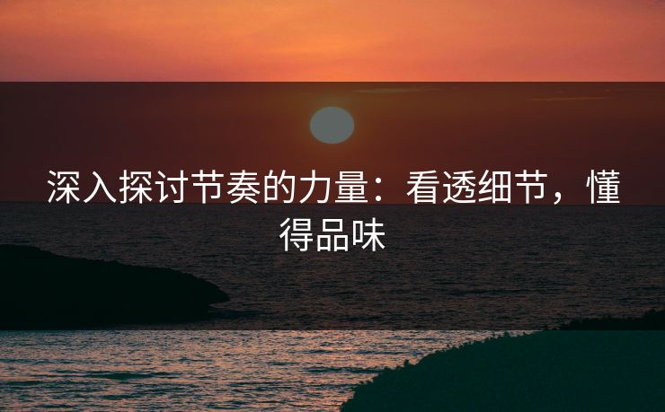 深入探讨节奏的力量:看透细节,懂得品味 深入探讨节奏的力量:看透细节,懂得品味
