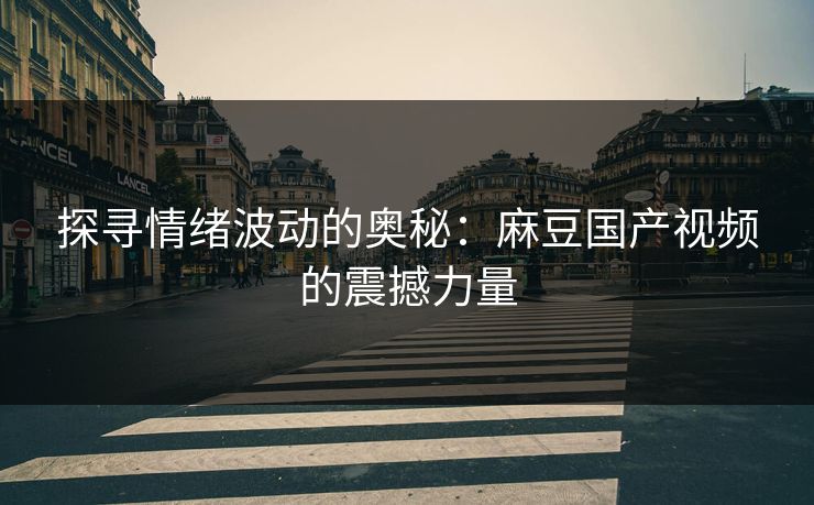 探寻情绪波动的奥秘:麻豆国产视频的震撼力量 探寻情绪波动的奥秘:麻豆国产视频的震撼力量