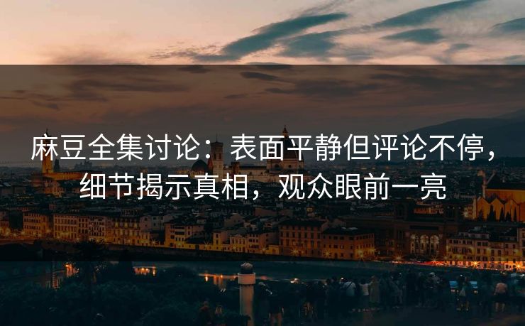 麻豆全集讨论:表面平静但评论不停,细节揭示真相,观众眼前一亮 麻豆全集讨论:表面平静但评论不停,细节揭示真相,观众眼前一亮