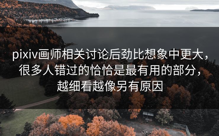 pixiv画师相关讨论后劲比想象中更大,很多人错过的恰恰是最有用的部分,越细看越像另有原因 pixiv画师相关讨论后劲比想象中更大,很多人错过的恰恰是最有用的部分,越细看越像另有原因