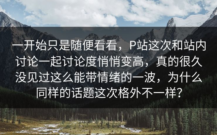 一开始只是随便看看,P站这次和站内讨论一起讨论度悄悄变高,真的很久没见过这么能带情绪的一波,为什么同样的话题这次格外不一样? 一开始只是随便看看,P站这次和站内讨论一起讨论度悄悄变高,真的很久没见过这么能带情绪的一波,为什么同样的话题这次格外不一样?