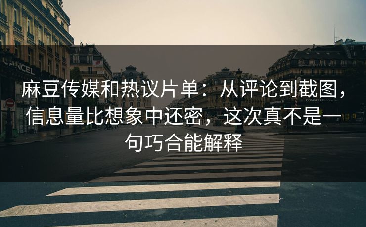 麻豆传媒和热议片单:从评论到截图,信息量比想象中还密,这次真不是一句巧合能解释 麻豆传媒和热议片单:从评论到截图,信息量比想象中还密,这次真不是一句巧合能解释