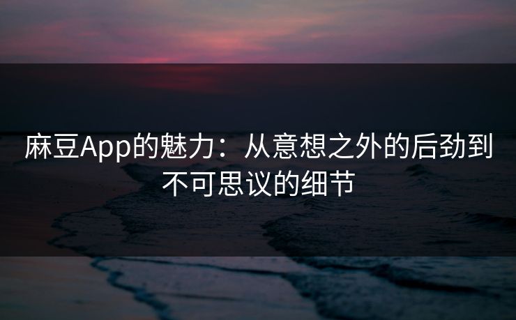 麻豆App的魅力:从意想之外的后劲到不可思议的细节 麻豆App的魅力:从意想之外的后劲到不可思议的细节