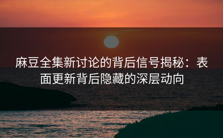 麻豆全集新讨论的背后信号揭秘:表面更新背后隐藏的深层动向 麻豆全集新讨论的背后信号揭秘:表面更新背后隐藏的深层动向