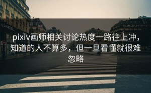 pixiv画师相关讨论热度一路往上冲，知道的人不算多，但一旦看懂就很难忽略