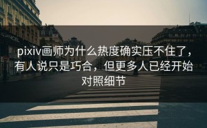 pixiv画师为什么热度确实压不住了，有人说只是巧合，但更多人已经开始对照细节