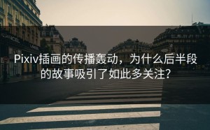 Pixiv插画的传播轰动，为什么后半段的故事吸引了如此多关注？