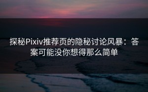 探秘Pixiv推荐页的隐秘讨论风暴：答案可能没你想得那么简单