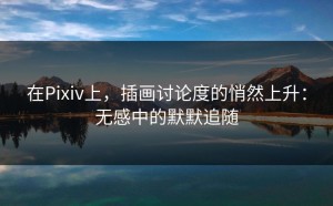 在Pixiv上，插画讨论度的悄然上升：无感中的默默追随
