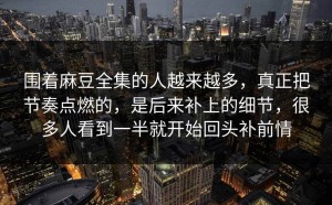 围着麻豆全集的人越来越多，真正把节奏点燃的，是后来补上的细节，很多人看到一半就开始回头补前情