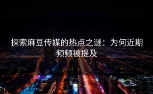探索麻豆传媒的热点之谜：为何近期频频被提及