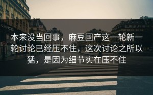 本来没当回事，麻豆国产这一轮新一轮讨论已经压不住，这次讨论之所以猛，是因为细节实在压不住