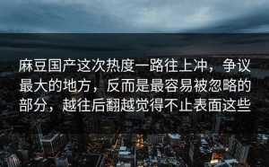 麻豆国产这次热度一路往上冲，争议最大的地方，反而是最容易被忽略的部分，越往后翻越觉得不止表面这些