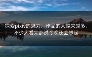 探索pixiv的魅力：作品的人越来越多，不少人看完都说今晚还会想起