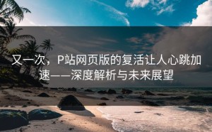 又一次，P站网页版的复活让人心跳加速——深度解析与未来展望