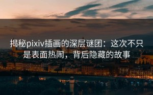 揭秘pixiv插画的深层谜团：这次不只是表面热闹，背后隐藏的故事