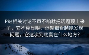 P站相关讨论不声不响就把话题顶上来了，它不算显眼，但越细看越能发现问题，它这次到底赢在什么地方？