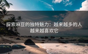 探索麻豆的独特魅力：越来越多的人越来越喜欢它