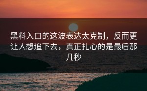 黑料入口的这波表达太克制，反而更让人想追下去，真正扎心的是最后那几秒