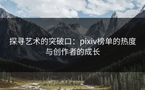 探寻艺术的突破口：pixiv榜单的热度与创作者的成长