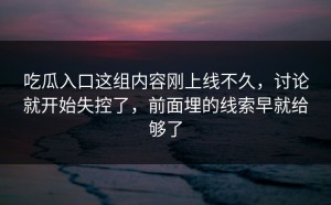 吃瓜入口这组内容刚上线不久，讨论就开始失控了，前面埋的线索早就给够了