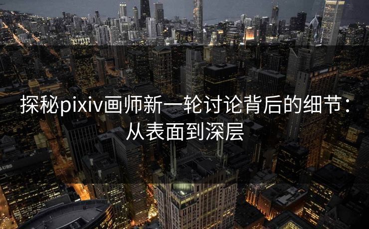 探秘pixiv画师新一轮讨论背后的细节:从表面到深层 探秘pixiv画师新一轮讨论背后的细节:从表面到深层
