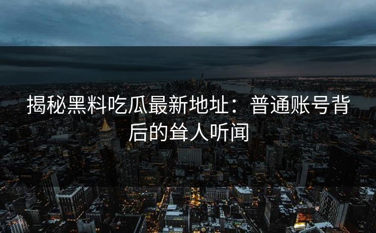 揭秘黑料吃瓜最新地址:普通账号背后的耸人听闻 揭秘黑料吃瓜最新地址:普通账号背后的耸人听闻
