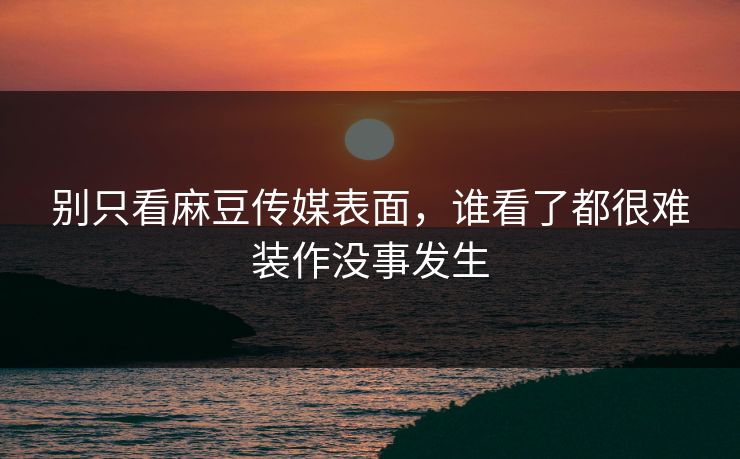 别只看麻豆传媒表面,谁看了都很难装作没事发生 别只看麻豆传媒表面,谁看了都很难装作没事发生