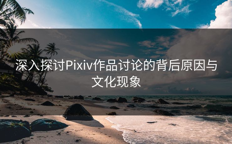 深入探讨Pixiv作品讨论的背后原因与文化现象 深入探讨Pixiv作品讨论的背后原因与文化现象