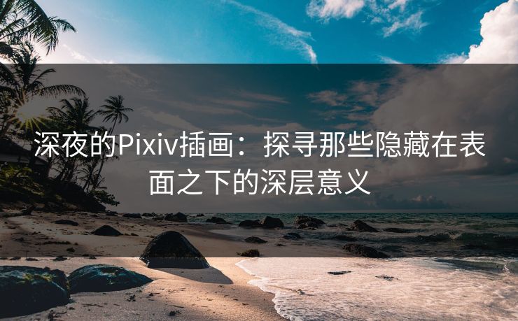深夜的Pixiv插画:探寻那些隐藏在表面之下的深层意义 深夜的Pixiv插画:探寻那些隐藏在表面之下的深层意义