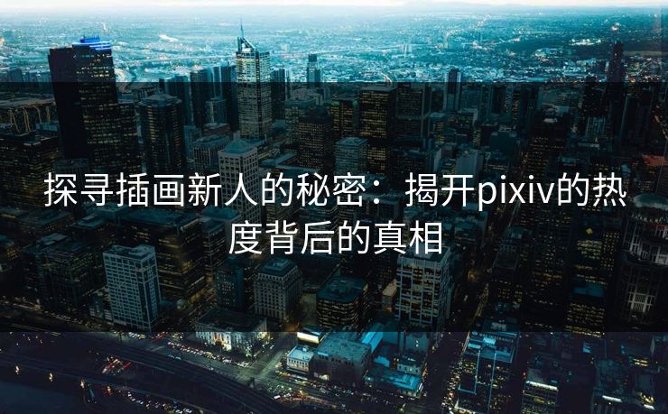 探寻插画新人的秘密:揭开pixiv的热度背后的真相 探寻插画新人的秘密:揭开pixiv的热度背后的真相