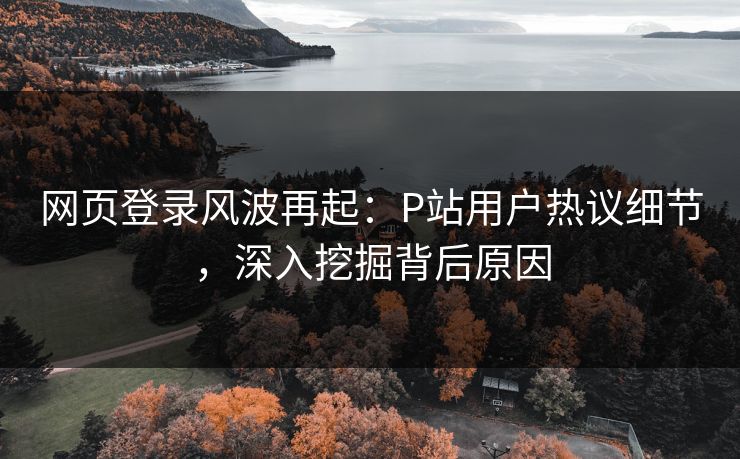 网页登录风波再起:P站用户热议细节,深入挖掘背后原因 网页登录风波再起:P站用户热议细节,深入挖掘背后原因