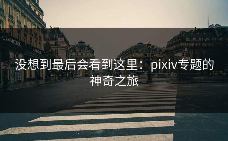 没想到最后会看到这里:pixiv专题的神奇之旅 没想到最后会看到这里:pixiv专题的神奇之旅