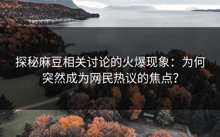 探秘麻豆相关讨论的火爆现象：为何突然成为网民热议的焦点？