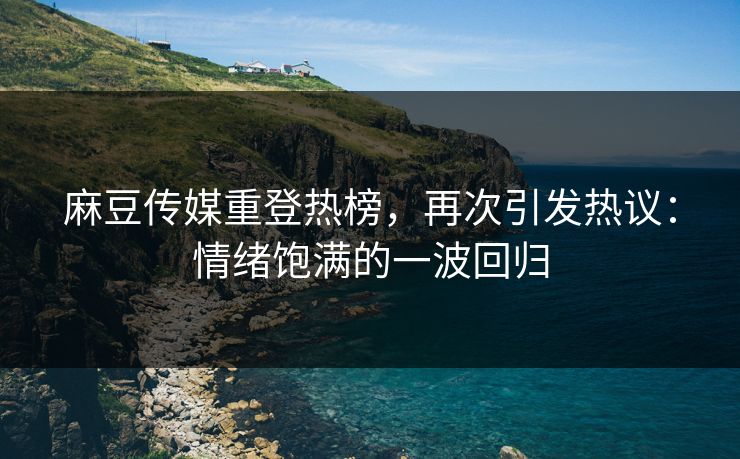麻豆传媒重登热榜,再次引发热议:情绪饱满的一波回归 麻豆传媒重登热榜,再次引发热议:情绪饱满的一波回归
