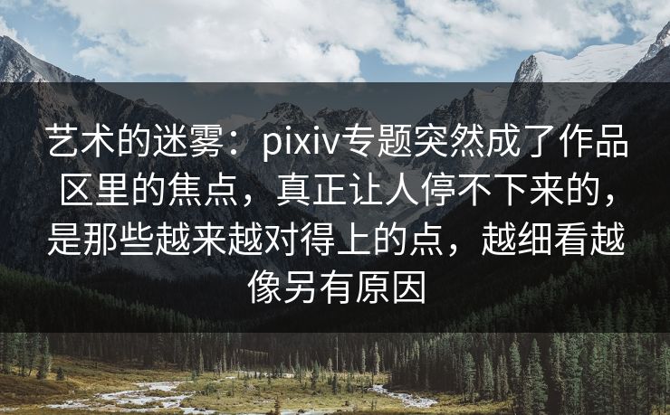 艺术的迷雾:pixiv专题突然成了作品区里的焦点,真正让人停不下来的,是那些越来越对得上的点,越细看越像另有原因 艺术的迷雾:pixiv专题突然成了作品区里的焦点,真正让人停不下来的,是那些越来越对得上的点,越细看越像另有原因