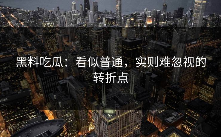 黑料吃瓜:看似普通,实则难忽视的转折点 黑料吃瓜:看似普通,实则难忽视的转折点
