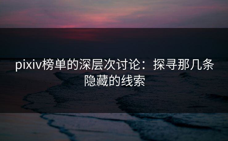 pixiv榜单的深层次讨论:探寻那几条隐藏的线索 pixiv榜单的深层次讨论:探寻那几条隐藏的线索