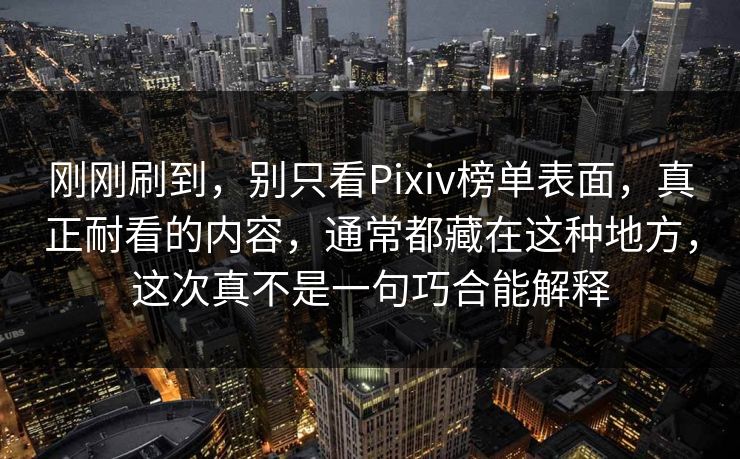 刚刚刷到,别只看Pixiv榜单表面,真正耐看的内容,通常都藏在这种地方,这次真不是一句巧合能解释 刚刚刷到,别只看Pixiv榜单表面,真正耐看的内容,通常都藏在这种地方,这次真不是一句巧合能解释