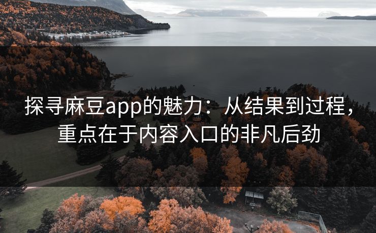 探寻麻豆app的魅力:从结果到过程,重点在于内容入口的非凡后劲 探寻麻豆app的魅力:从结果到过程,重点在于内容入口的非凡后劲