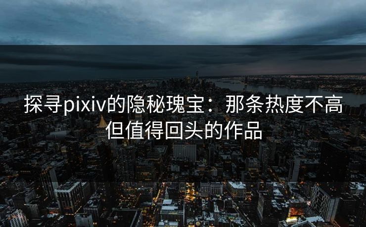 探寻pixiv的隐秘瑰宝:那条热度不高但值得回头的作品 探寻pixiv的隐秘瑰宝:那条热度不高但值得回头的作品