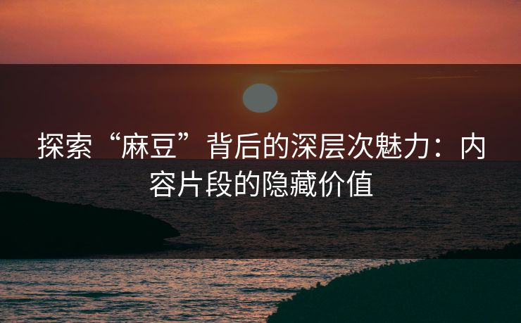 探索“麻豆”背后的深层次魅力:内容片段的隐藏价值 探索“麻豆”背后的深层次魅力:内容片段的隐藏价值