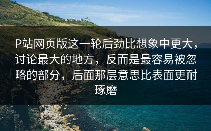 P站网页版这一轮后劲比想象中更大,讨论最大的地方,反而是最容易被忽略的部分,后面那层意思比表面更耐琢磨 P站网页版这一轮后劲比想象中更大,讨论最大的地方,反而是最容易被忽略的部分,后面那层意思比表面更耐琢磨