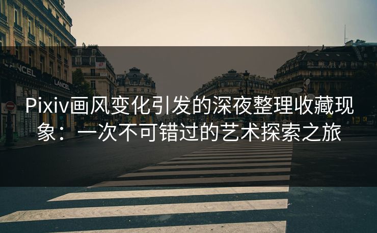 Pixiv画风变化引发的深夜整理收藏现象:一次不可错过的艺术探索之旅 Pixiv画风变化引发的深夜整理收藏现象:一次不可错过的艺术探索之旅