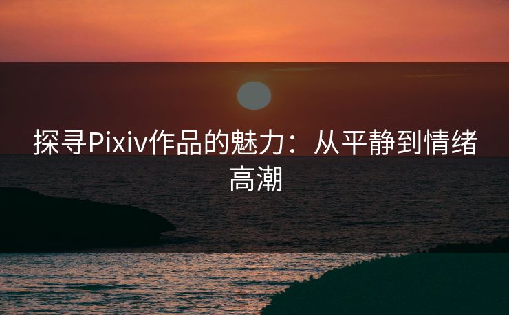 探寻Pixiv作品的魅力:从平静到情绪高潮 探寻Pixiv作品的魅力:从平静到情绪高潮